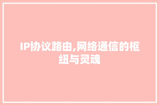 IP协议路由,网络通信的枢纽与灵魂 搜狗SEO