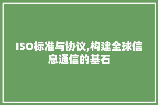 ISO标准与协议,构建全球信息通信的基石 必应SEO