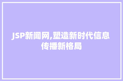 JSP新闻网,塑造新时代信息传播新格局 神马SEO