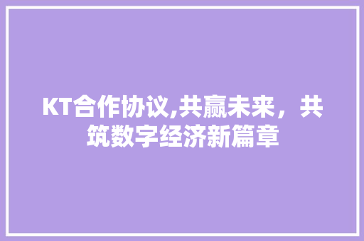 KT合作协议,共赢未来，共筑数字经济新篇章 神马SEO