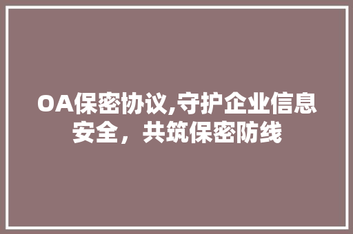 OA保密协议,守护企业信息安全，共筑保密防线 神马SEO