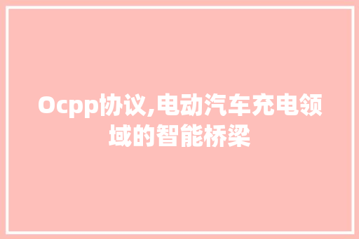Ocpp协议,电动汽车充电领域的智能桥梁 神马SEO