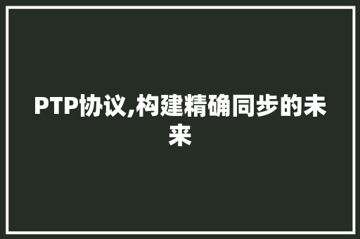 PTP协议,构建精确同步的未来 搜狗SEO
