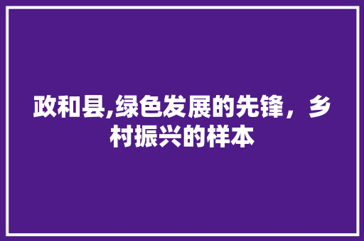 政和县,绿色发展的先锋，乡村振兴的样本 搜狗SEO