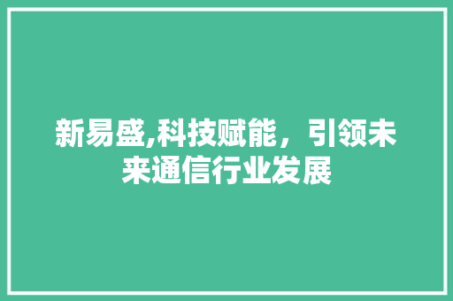 新易盛,科技赋能，引领未来通信行业发展 百度SEO