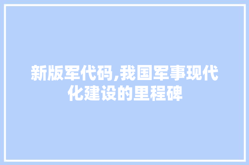 新版军代码,我国军事现代化建设的里程碑 神马SEO