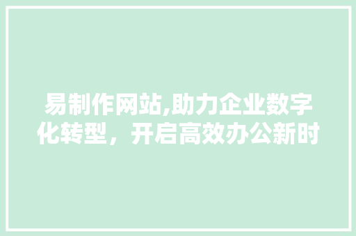 易制作网站,助力企业数字化转型，开启高效办公新时代 GoogleSEO