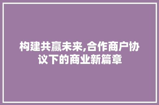 构建共赢未来,合作商户协议下的商业新篇章 GoogleSEO