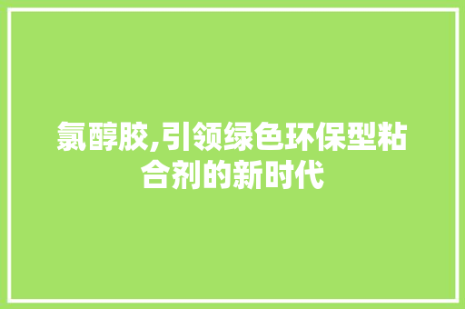 氯醇胶,引领绿色环保型粘合剂的新时代 必应SEO