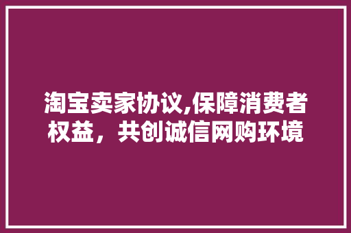 淘宝卖家协议,保障消费者权益，共创诚信网购环境 神马SEO