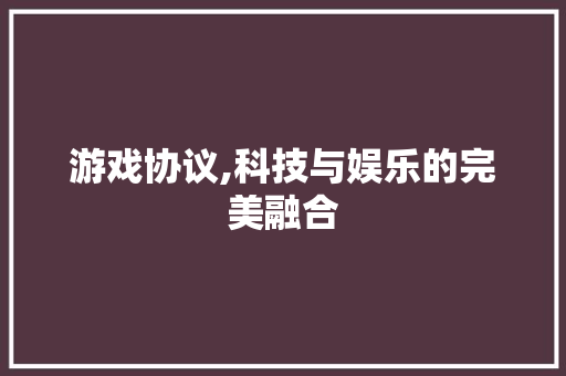 游戏协议,科技与娱乐的完美融合 GoogleSEO