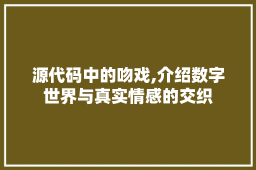 源代码中的吻戏,介绍数字世界与真实情感的交织 神马SEO