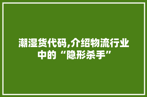 潮湿货代码,介绍物流行业中的“隐形杀手” 必应SEO