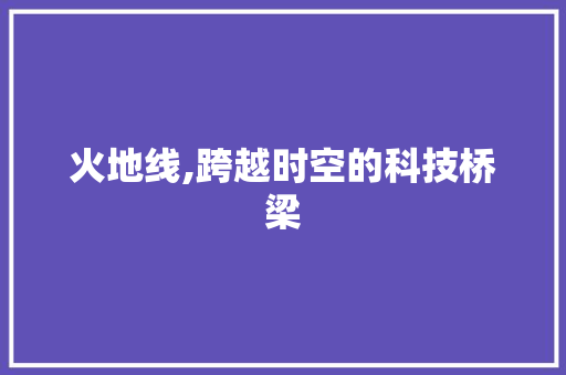 火地线,跨越时空的科技桥梁 GoogleSEO
