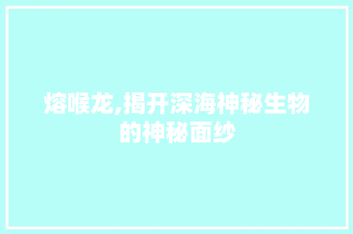 熔喉龙,揭开深海神秘生物的神秘面纱 必应SEO