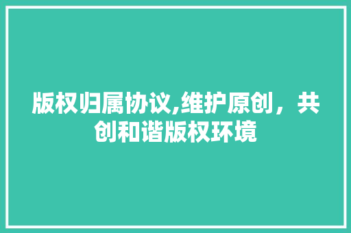 版权归属协议,维护原创，共创和谐版权环境 必应SEO