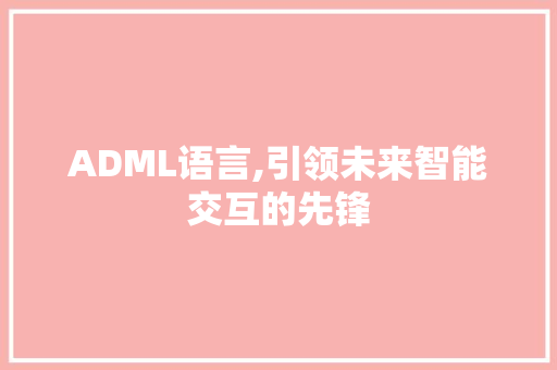 ADML语言,引领未来智能交互的先锋 GoogleSEO