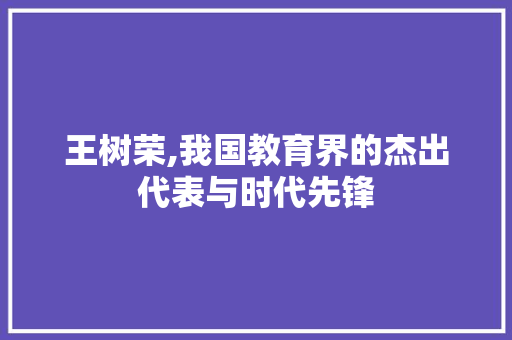 王树荣,我国教育界的杰出代表与时代先锋 搜狗SEO