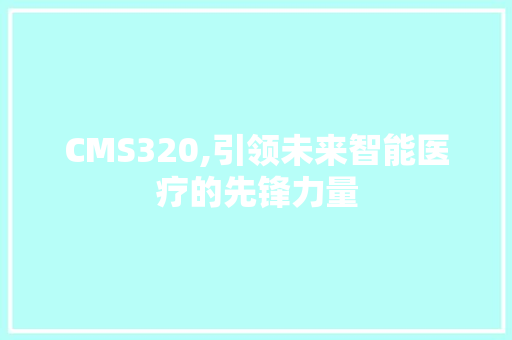 CMS320,引领未来智能医疗的先锋力量 神马SEO