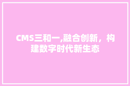 CMS三和一,融合创新，构建数字时代新生态 GoogleSEO