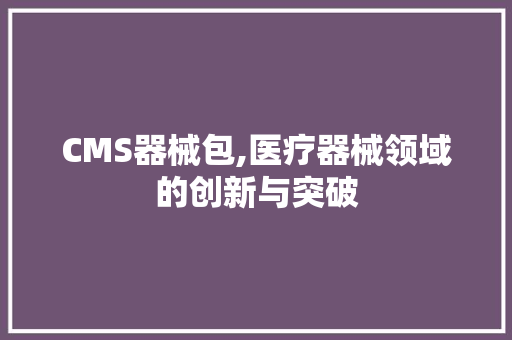 CMS器械包,医疗器械领域的创新与突破 搜狗SEO