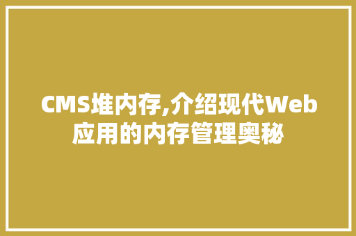 CMS堆内存,介绍现代Web应用的内存管理奥秘 百度SEO