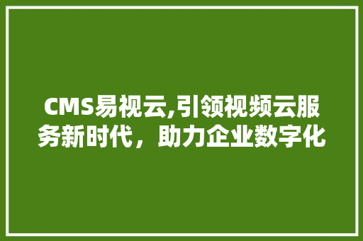 CMS易视云,引领视频云服务新时代，助力企业数字化转型 神马SEO