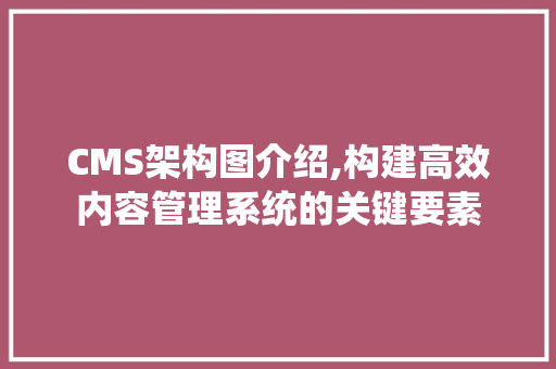CMS架构图介绍,构建高效内容管理系统的关键要素 百度SEO