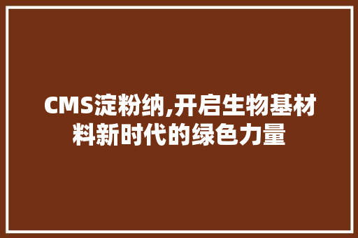 CMS淀粉纳,开启生物基材料新时代的绿色力量 搜狗SEO