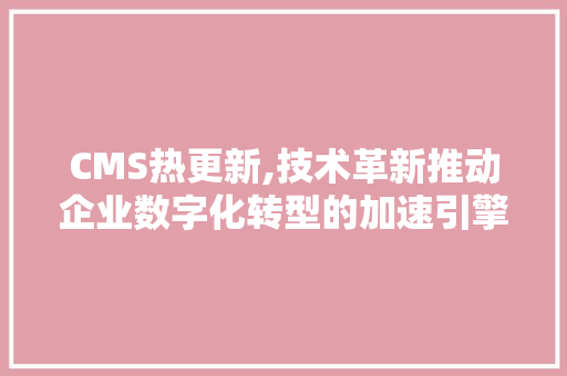 CMS热更新,技术革新推动企业数字化转型的加速引擎 百度SEO