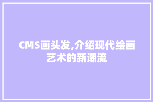 CMS画头发,介绍现代绘画艺术的新潮流 搜狗SEO