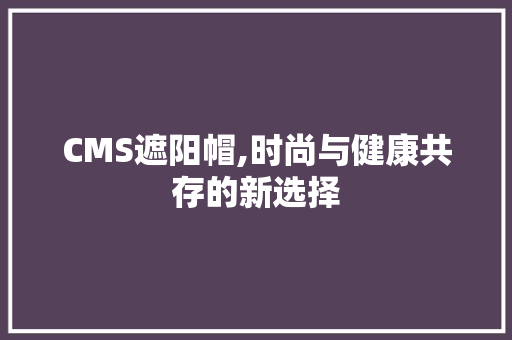CMS遮阳帽,时尚与健康共存的新选择 GoogleSEO