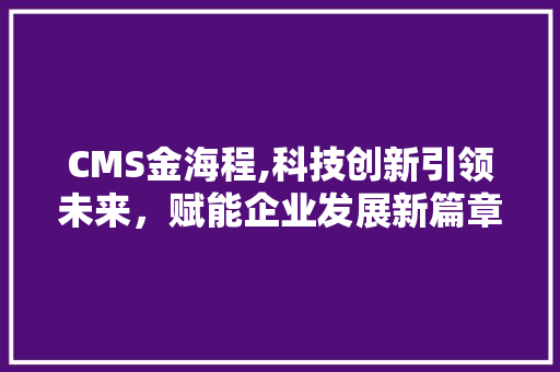 CMS金海程,科技创新引领未来，赋能企业发展新篇章 神马SEO