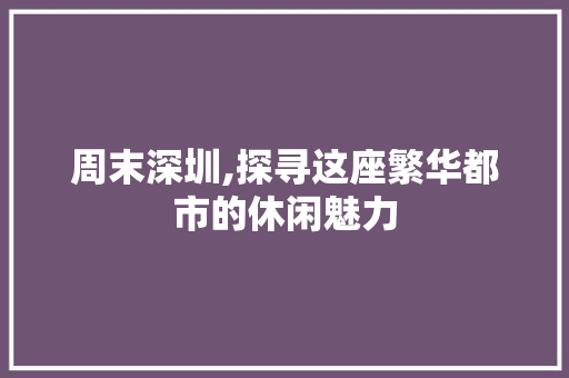 周末深圳,探寻这座繁华都市的休闲魅力 神马SEO