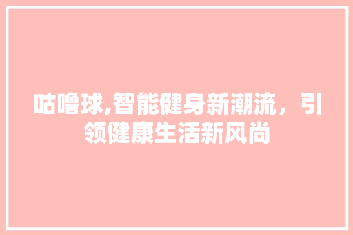 咕噜球,智能健身新潮流，引领健康生活新风尚 搜狗SEO