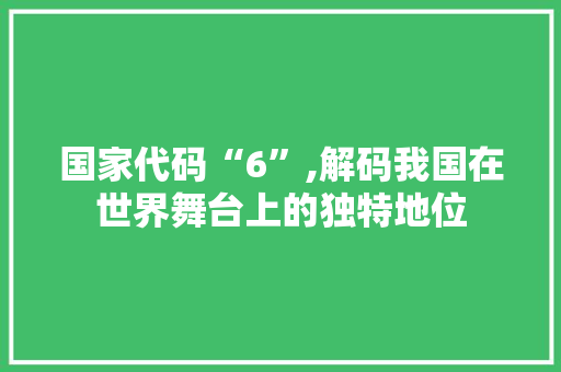 国家代码“6”,解码我国在世界舞台上的独特地位 搜狗SEO