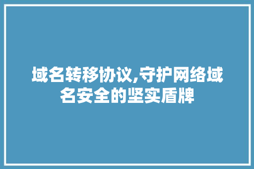 域名转移协议,守护网络域名安全的坚实盾牌 神马SEO