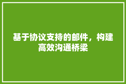 基于协议支持的邮件，构建高效沟通桥梁