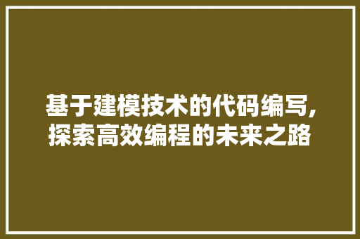 基于建模技术的代码编写,探索高效编程的未来之路 百度SEO