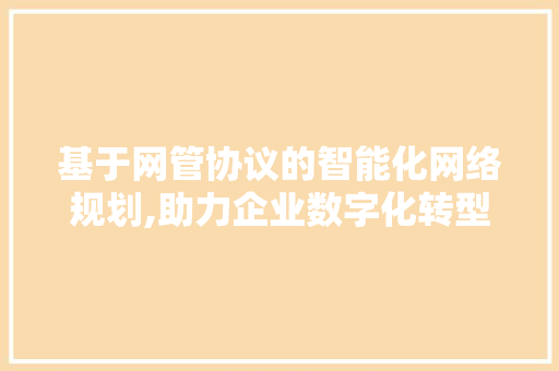 基于网管协议的智能化网络规划,助力企业数字化转型 百度SEO
