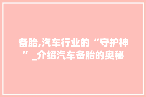 备胎,汽车行业的“守护神”_介绍汽车备胎的奥秘 GoogleSEO