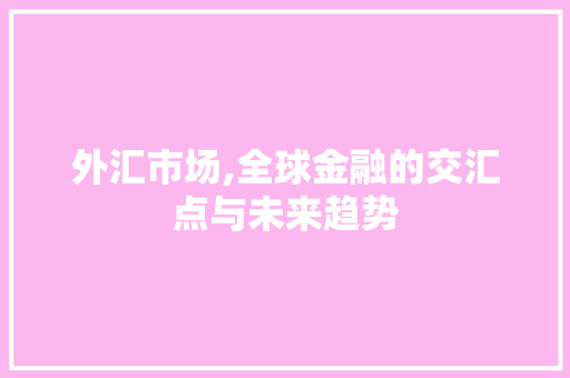 外汇市场,全球金融的交汇点与未来趋势 神马SEO