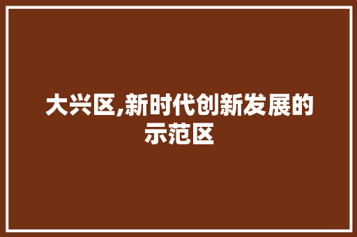 大兴区,新时代创新发展的示范区 搜狗SEO