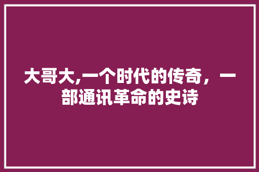 大哥大,一个时代的传奇，一部通讯革命的史诗