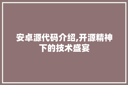 安卓源代码介绍,开源精神下的技术盛宴 百度SEO