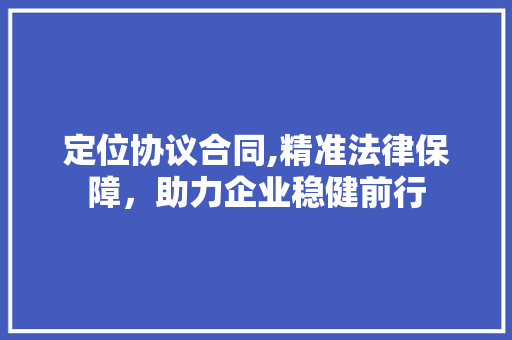 定位协议合同,精准法律保障，助力企业稳健前行 神马SEO