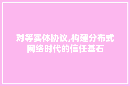 对等实体协议,构建分布式网络时代的信任基石 百度SEO