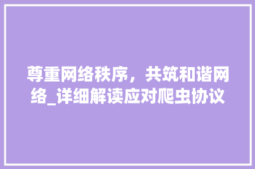 尊重网络秩序，共筑和谐网络_详细解读应对爬虫协议