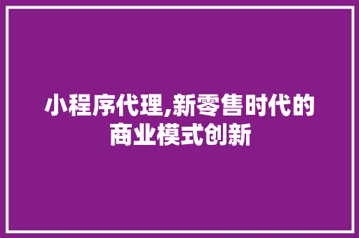 小程序代理,新零售时代的商业模式创新 百度SEO