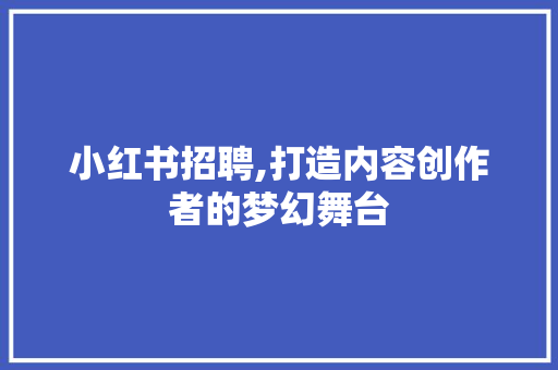 小红书招聘,打造内容创作者的梦幻舞台 GoogleSEO